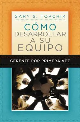 Gerente Por Primera Vez: Cmo Desarrollar a Su Equipo = The First-Time Manager's Guide to Team Building