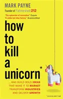 How to Kill a Unicorn - ...and Build Bold Ideas that Make It to Market, Transform Industries and Deliver Growth