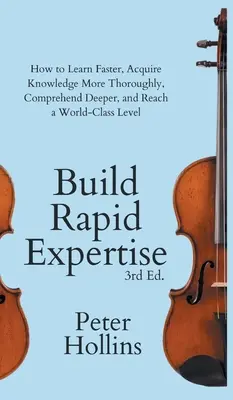 Build Rapid Expertise: How to Learn Faster, Acquire Knowledge More Thoroughly, Comprehend Deeper, and Reach a World-Class Level