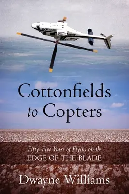 De la Cottonfields la Copters: Fifty-Five Years of Flying on the Edge of the Blade - Cottonfields to Copters: Fifty-Five Years of Flying on the Edge of the Blade