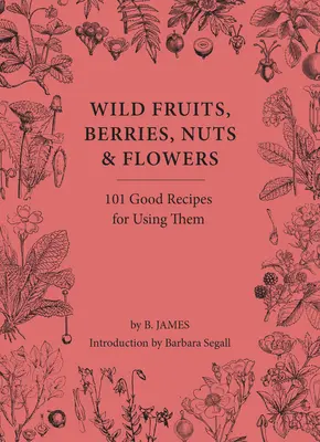 Fructe, fructe de pădure, nuci și flori sălbatice: 100 de rețete bune pentru utilizarea lor - Wild Fruits, Berries, Nuts & Flowers: 100 Good Recipes for Using Them