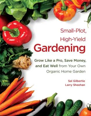 Grădinărit pe parcele mici, cu randament ridicat: Creșteți ca un profesionist, economisiți bani și mâncați bine din propria grădină organică de acasă - Small-Plot, High-Yield Gardening: Grow Like a Pro, Save Money, and Eat Well from Your Own Organic Home Garden