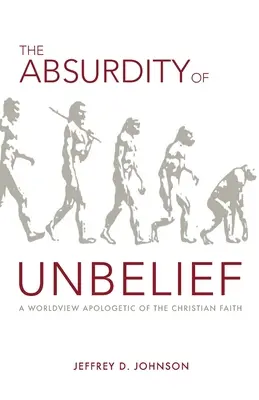 Absurditatea necredinței: A Worldview Apologetic of the Christian Faith - The Absurdity of Unbelief: A Worldview Apologetic of the Christian Faith
