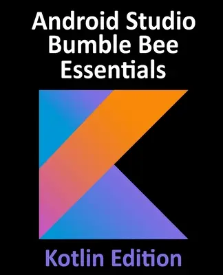 Android Studio Bumble Bee Essentials - Kotlin Edition: Dezvoltarea aplicațiilor Android utilizând Android Studio 2021.1 și Kotlin - Android Studio Bumble Bee Essentials - Kotlin Edition: Developing Android Apps Using Android Studio 2021.1 and Kotlin
