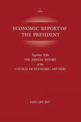 Raportul economic al președintelui, ianuarie 2017: Împreună cu Raportul anual al Consiliului consilierilor economici - Economic Report of the President, January 2017: Together with the Annual Report of the Council of Economic Advisors