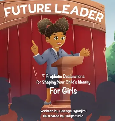 Viitorul lider: 7 declarații profetice pentru conturarea identității copilului tău (pentru fete) - Future Leader: 7 Prophetic Declarations for Shaping Your Child's Identity (For Girls)