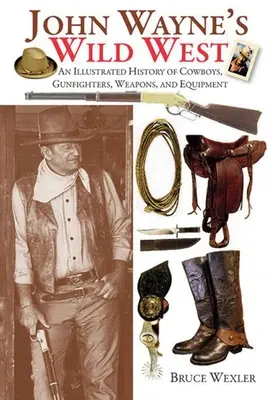 Vestul sălbatic al lui John Wayne: O istorie ilustrată a cowboy-ilor, pistolarilor, armelor și echipamentelor - John Wayne's Wild West: An Illustrated History of Cowboys, Gunfighters, Weapons, and Equipment