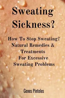 Boala transpirației?: Cum să nu mai transpiri? Remedii și tratamente naturale pentru problemele de transpirație excesivă - Sweating Sickness?: How To Stop Sweating? Natural Remedies & Treatments For Excessive Sweating Problems