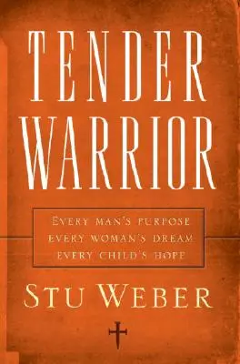 Tender Warrior: Scopul fiecărui bărbat, visul fiecărei femei, speranța fiecărui copil (Every Man's Purpose, Every Woman's Dream, Every Child's Hope) - Tender Warrior: Every Man's Purpose, Every Woman's Dream, Every Child's Hope