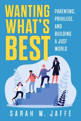Să vrei ce e mai bun: Parenting, Privilege, and Building a Just World - Wanting What's Best: Parenting, Privilege, and Building a Just World