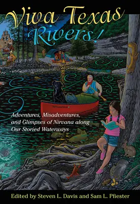 Viva Texas Rivers! Adventures, Misadventures, and Glimpses of Nirvana Along Our Storied Waterways - Viva Texas Rivers!: Adventures, Misadventures, and Glimpses of Nirvana Along Our Storied Waterways