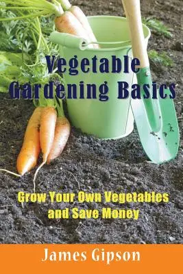 Bazele grădinăritului legumelor: Cultivă-ți propriile legume și economisește bani - Vegetable Gardening Basics: Grow Your Own Vegetables and Save Money