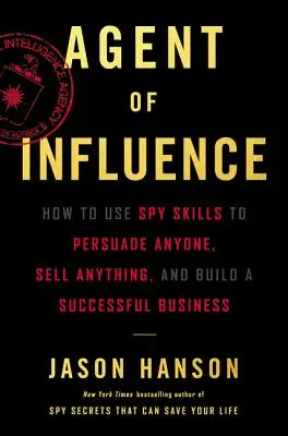 Agent de influență: Cum să folosești abilitățile de spion pentru a convinge pe oricine, a vinde orice și a construi o afacere de succes - Agent of Influence: How to Use Spy Skills to Persuade Anyone, Sell Anything, and Build a Successful Business