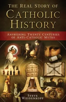 Adevărata poveste a istoriei catolice: Răspunzând la douăzeci de secole de mituri anti-catolice - The Real Story of Catholic History: Answering Twenty Centuries of Anti-Catholic Myths