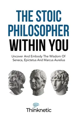 Filosoful stoic din tine: Descoperă și încorporează înțelepciunea lui Seneca, Epictetus și Marcus Aurelius - The Stoic Philosopher Within You: Uncover And Embody The Wisdom Of Seneca, Epictetus And Marcus Aurelius