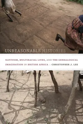 Istorii nerezonabile: Nativism, vieți multirasiale și imaginația genealogică în Africa britanică - Unreasonable Histories: Nativism, Multiracial Lives, and the Genealogical Imagination in British Africa