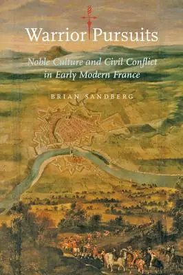 Warrior Pursuits: Cultura nobiliară și conflictul civil în Franța modernă timpurie - Warrior Pursuits: Noble Culture and Civil Conflict in Early Modern France