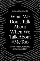 Despre ce nu vorbim când vorbim despre #Metoo: Eseuri despre sex, autoritate și mizeria vieții - What We Don't Talk about When We Talk about #Metoo: Essays on Sex, Authority & the Mess of Life