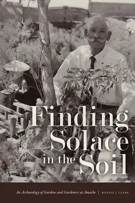 Finding Solace in the Soil: O arheologie a grădinilor și grădinarilor de la Amache - Finding Solace in the Soil: An Archaeology of Gardens and Gardeners at Amache