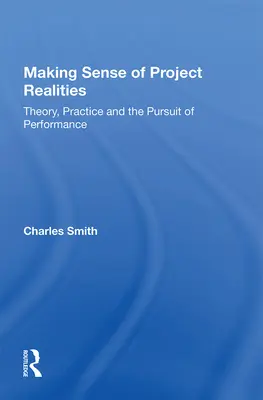Making Sense of Project Realities: Teorie, practică și urmărirea performanței - Making Sense of Project Realities: Theory, Practice and the Pursuit of Performance