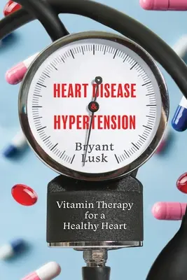 Boli cardiace și hipertensiune arterială: Terapia cu vitamine pentru o inimă sănătoasă - Heart Disease & Hypertension: Vitamin Therapy for a Healthy Heart
