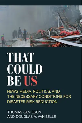 Asta am putea fi noi: Mass-media, politica și condițiile necesare pentru reducerea riscurilor de dezastre - That Could Be Us: News Media, Politics, and the Necessary Conditions for Disaster Risk Reduction