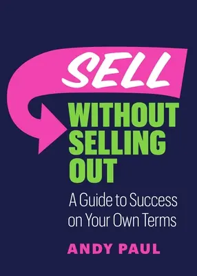 Vinde fără să te vinzi: Un ghid al succesului în termenii tăi proprii - Sell Without Selling Out: A Guide to Success on Your Own Terms