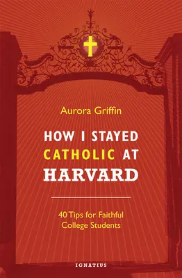 Cum am rămas catolic la Harvard: 40 de sfaturi pentru studenți credincioși - How I Stayed Catholic at Harvard: 40 Tips for Faithful College Students