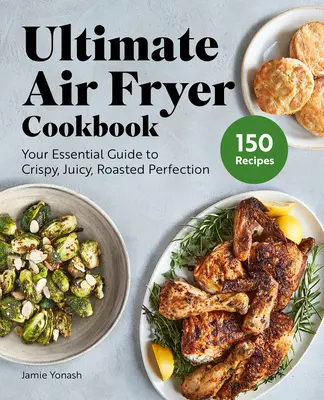 Cartea de bucate Ultimate Air Fryer: Ghidul dvs. esențial pentru perfecțiunea crocantă, suculentă și prăjită - Ultimate Air Fryer Cookbook: Your Essential Guide to Crispy, Juicy, Roasted Perfection