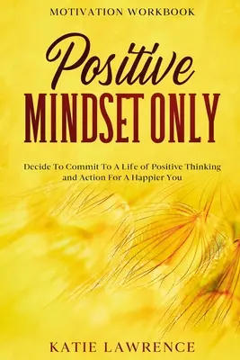 Carte de lucru pentru motivație: Numai mentalitate pozitivă: Decide să te angajezi la o viață de gândire și acțiune pozitivă pentru un tu mai fericit - Motivation Workbook: Positive Mindset Only: Decide To Commit To A Life of Positive Thinking and Action For A Happier You
