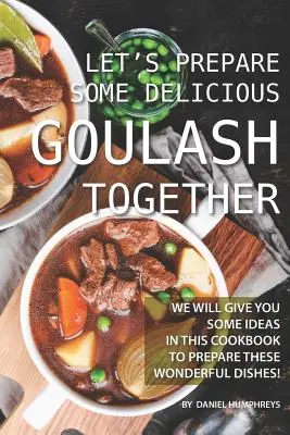 Haideți să preparăm împreună un gulaș delicios: Vă vom da câteva idei în această carte de bucate pentru a pregăti aceste mâncăruri minunate! - Let's Prepare Some Delicious Goulash Together: We Will Give You Some Ideas in This Cookbook to Prepare These Wonderful Dishes!