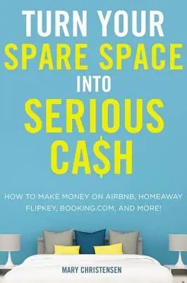 Transformă-ți spațiul liber în bani serioși: Cum să faci bani pe Airbnb, Homeaway, Flipkey, Booking.Com și multe altele! - Turn Your Spare Space Into Serious Cash: How to Make Money on Airbnb, Homeaway, Flipkey, Booking.Com, and More!