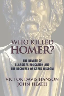 Cine l-a ucis pe Homer: Dispariția educației clasice și recuperarea înțelepciunii grecești: The Demise of Classical Education and the Recovery of Greek Wisdom - Who Killed Homer: The Demise of Classical Education and the Recovery of Greek Wisdom