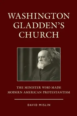 Biserica lui Washington Gladden: Ministrul care a creat protestantismul american modern - Washington Gladden's Church: The Minister Who Made Modern American Protestantism