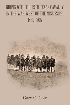 Călătorind cu a 19-a cavalerie texană în războiul de la vest de Mississippi 1862-1865 - Riding with the 19Th Texas Cavalry in the War West of the Mississippi 1862-1865