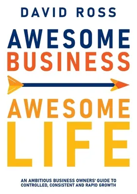 Awesome Business Awesome Life: Ghidul proprietarilor de afaceri ambițioși pentru o creștere controlată, constantă și rapidă - Awesome Business Awesome Life: An ambitious business owners' guide to controlled, consistent and rapid growth
