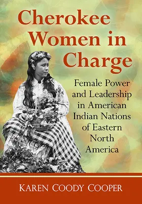 Femeile Cherokee la conducere: Puterea și conducerea feminină în națiunile amerindiene din estul Americii de Nord - Cherokee Women in Charge: Female Power and Leadership in American Indian Nations of Eastern North America