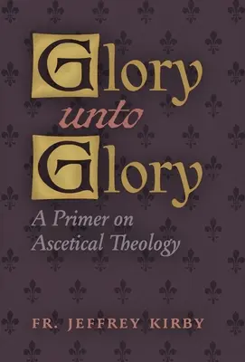Glory Unto Glory: Un abecedar de teologie ascetică - Glory Unto Glory: A Primer on Ascetical Theology
