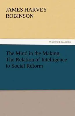 The Mind in the Making Relația dintre inteligență și reforma socială - The Mind in the Making the Relation of Intelligence to Social Reform