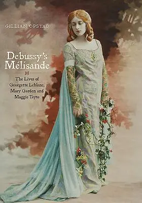 Mlisande a lui Debussy: Viețile lui Georgette Leblanc, Mary Garden și Maggie Teyte - Debussy's Mlisande: The Lives of Georgette Leblanc, Mary Garden and Maggie Teyte