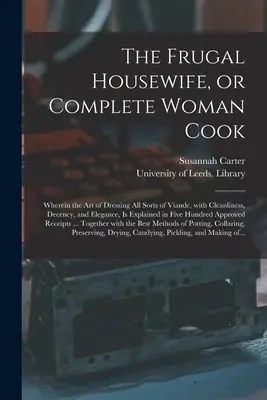 The Frugal Housewife, or Complete Woman Cook: În care este explicată arta de a îmbrăca toate felurile de mâncare, cu curățenie, decență și eleganță. - The Frugal Housewife, or Complete Woman Cook: Wherein the Art of Dressing All Sorts of Viande, With Cleanliness, Decency, and Elegance, is Explained i