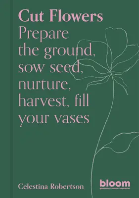 Flori tăiate: Pregătiți terenul, semănați, încurajați, recoltați, umpleți-vă vazele - Cut Flowers: Prepare the Ground, Sow Seed, Encourage, Harvest, Fill Your Vases