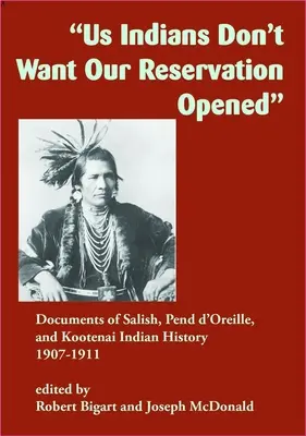 Noi, indienii, nu vrem ca rezervația noastră să fie deschisă: Documente din istoria indienilor Salish, Pend d'Oreille și Kootenai, 1907-1911 - Us Indians Don't Want Our Reservation Opened: Documents of Salish, Pend d'Oreille, and Kootenai Indian History, 1907-1911