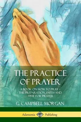 The Practice of Prayer (Practica rugăciunii): A Book on How to Pray - Pregătirea, credința și timpul pentru rugăciune - The Practice of Prayer: A Book on How to Pray - The Preparation, Faith and Time for Prayer