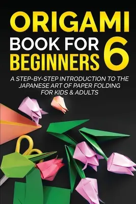 Origami Book for Beginners 6: O introducere pas cu pas în arta japoneză a plierii hârtiei pentru copii și adulți - Origami Book for Beginners 6: A Step-by-Step Introduction to the Japanese Art of Paper Folding for Kids & Adults