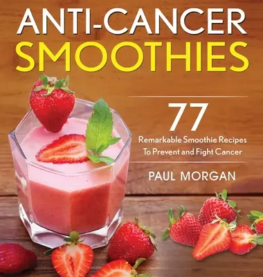 Smoothie-uri anticancer: 77 de rețete remarcabile de smoothie-uri pentru prevenirea și combaterea cancerului - Anti-Cancer Smoothies: 77 Remarkable Smoothie Recipes to Prevent and Fight Cancer