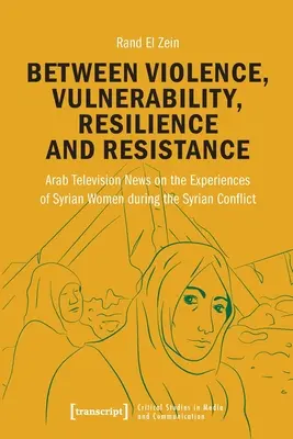 Între violență, vulnerabilitate, reziliență și rezistență: Știrile televiziunii arabe privind experiențele femeilor siriene în timpul conflictului sirian - Between Violence, Vulnerability, Resilience and Resistance: Arab Television News on the Experiences of Syrian Women During the Syrian Conflict
