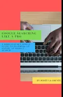 Căutarea pe Google ca un profesionist: Un ghid ridicol de simplu pentru a deveni un expert în căutarea pe Google - Google Searching Like a Pro: A Ridiculously Simple Guide to Becoming An Expert At Google Searc