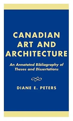 Artă și arhitectură canadiană: O bibliografie adnotată a tezelor și disertațiilor - Canadian Art and Architecture: An Annotated Bibliography of Theses and Dissertations