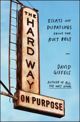 Calea grea în scop: Eseuri și reportaje din centura de rugină - The Hard Way on Purpose: Essays and Dispatches from the Rust Belt